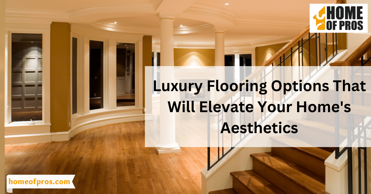 Luxury Flooring Options That Will Elevate Your Home’s Aesthetics